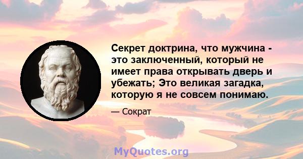 Секрет доктрина, что мужчина - это заключенный, который не имеет права открывать дверь и убежать; Это великая загадка, которую я не совсем понимаю.