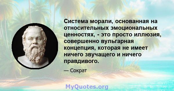 Система морали, основанная на относительных эмоциональных ценностях, - это просто иллюзия, совершенно вульгарная концепция, которая не имеет ничего звучащего и ничего правдивого.