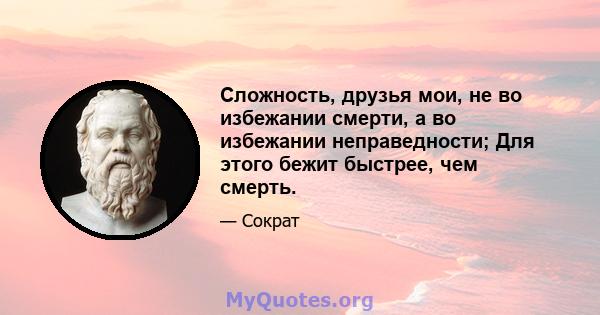 Сложность, друзья мои, не во избежании смерти, а во избежании неправедности; Для этого бежит быстрее, чем смерть.