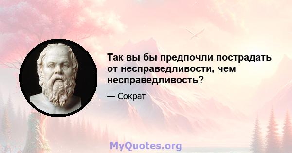 Так вы бы предпочли пострадать от несправедливости, чем несправедливость?