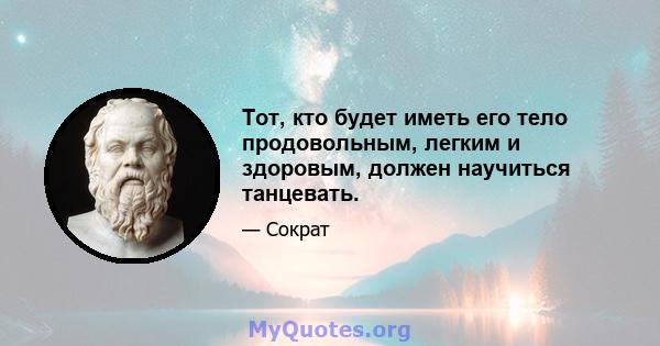 Тот, кто будет иметь его тело продовольным, легким и здоровым, должен научиться танцевать.