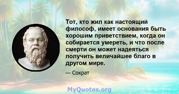 Тот, кто жил как настоящий философ, имеет основания быть хорошим приветствием, когда он собирается умереть, и что после смерти он может надеяться получить величайшее благо в другом мире.