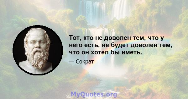 Тот, кто не доволен тем, что у него есть, не будет доволен тем, что он хотел бы иметь.