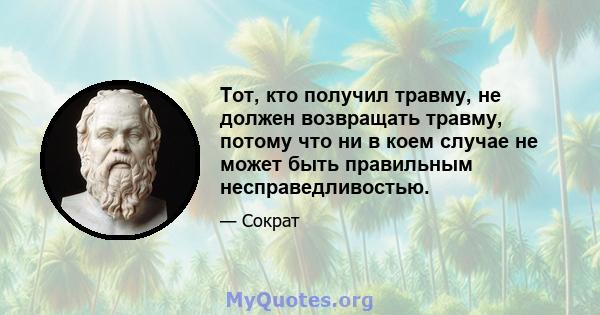 Тот, кто получил травму, не должен возвращать травму, потому что ни в коем случае не может быть правильным несправедливостью.