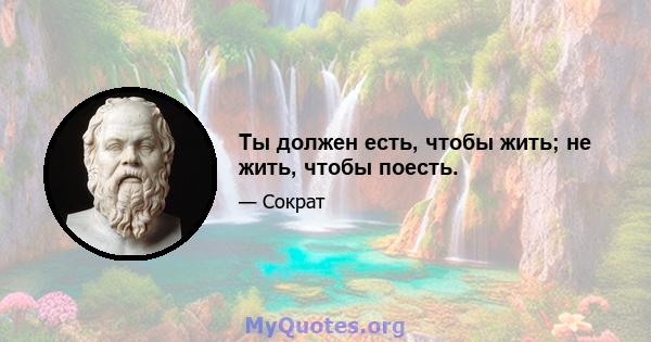 Ты должен есть, чтобы жить; не жить, чтобы поесть.