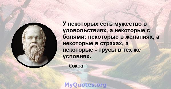 У некоторых есть мужество в удовольствиях, а некоторые с болями: некоторые в желаниях, а некоторые в страхах, а некоторые - трусы в тех же условиях.