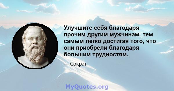 Улучшите себя благодаря прочим другим мужчинам, тем самым легко достигая того, что они приобрели благодаря большим трудностям.