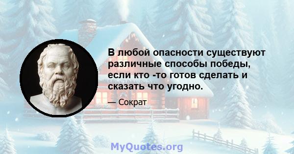 В любой опасности существуют различные способы победы, если кто -то готов сделать и сказать что угодно.