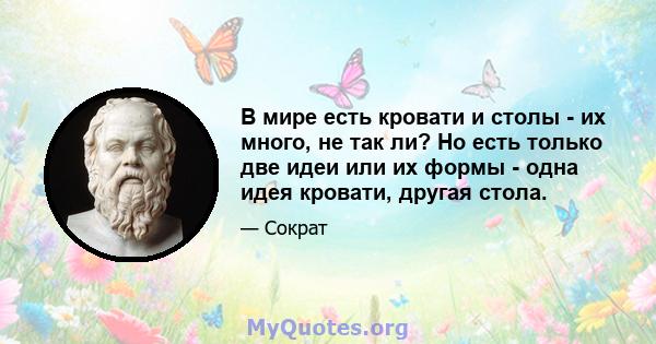 В мире есть кровати и столы - их много, не так ли? Но есть только две идеи или их формы - одна идея кровати, другая стола.