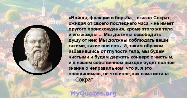 «Войны, фракции и борьба, - сказал Сократ, ожидая от своего последнего часа, - не имеет другого происхождения, кроме этого же тела и его жажды ... Мы должны освободить душу от нее; Мы должны соблюдать вещи такими, какие 