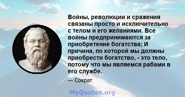 Войны, революции и сражения связаны просто и исключительно с телом и его желаниями. Все войны предпринимаются за приобретение богатства; И причина, по которой мы должны приобрести богатство, - это тело, потому что мы