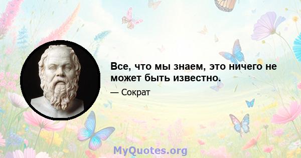 Все, что мы знаем, это ничего не может быть известно.