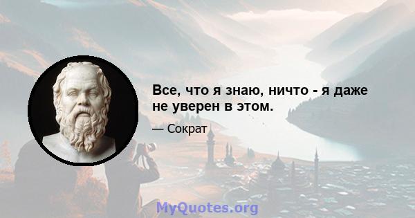 Все, что я знаю, ничто - я даже не уверен в этом.