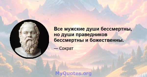 Все мужские души бессмертны, но души праведников бессмертны и божественны.