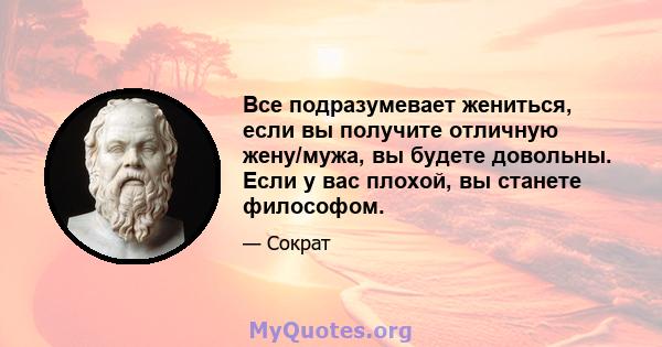 Все подразумевает жениться, если вы получите отличную жену/мужа, вы будете довольны. Если у вас плохой, вы станете философом.