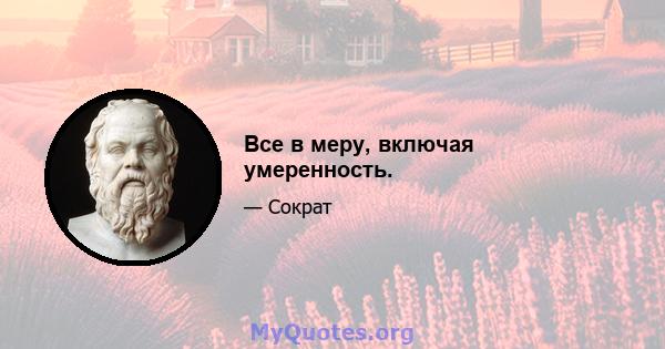 Все в меру, включая умеренность.