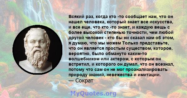 Всякий раз, когда кто -то сообщает нам, что он нашел человека, который знает все искусства, и все еще, что кто -то знает, и каждую вещь с более высокой степенью точности, чем любой другой человек - кто бы ни сказал нам