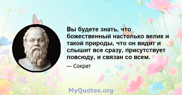 Вы будете знать, что божественный настолько велик и такой природы, что он видит и слышит все сразу, присутствует повсюду, и связан со всем.