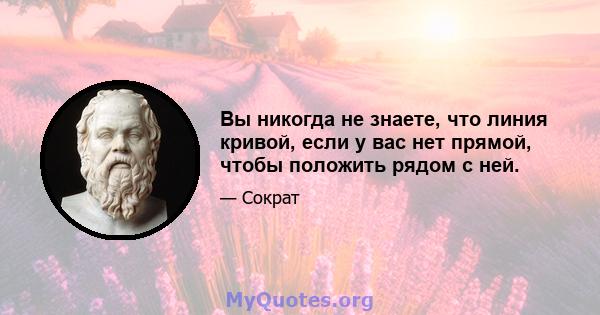 Вы никогда не знаете, что линия кривой, если у вас нет прямой, чтобы положить рядом с ней.