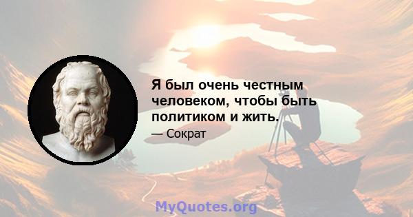 Я был очень честным человеком, чтобы быть политиком и жить.