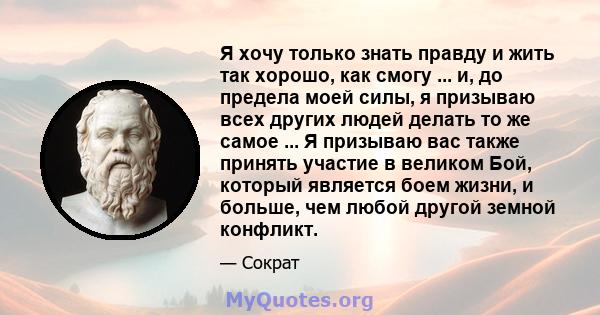 Я хочу только знать правду и жить так хорошо, как смогу ... и, до предела моей силы, я призываю всех других людей делать то же самое ... Я призываю вас также принять участие в великом Бой, который является боем жизни, и 