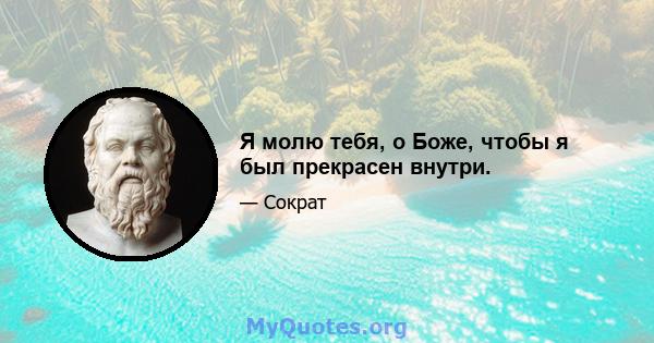 Я молю тебя, о Боже, чтобы я был прекрасен внутри.