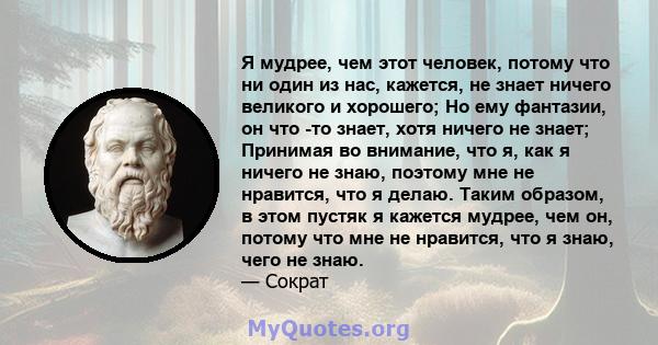 Я мудрее, чем этот человек, потому что ни один из нас, кажется, не знает ничего великого и хорошего; Но ему фантазии, он что -то знает, хотя ничего не знает; Принимая во внимание, что я, как я ничего не знаю, поэтому