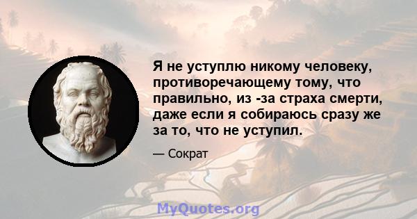 Я не уступлю никому человеку, противоречающему тому, что правильно, из -за страха смерти, даже если я собираюсь сразу же за то, что не уступил.