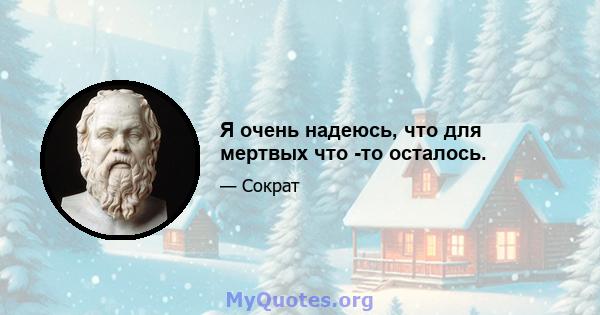 Я очень надеюсь, что для мертвых что -то осталось.