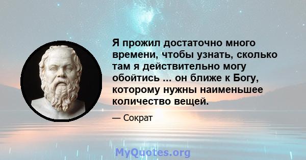 Я прожил достаточно много времени, чтобы узнать, сколько там я действительно могу обойтись ... он ближе к Богу, которому нужны наименьшее количество вещей.