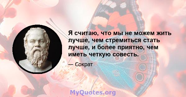 Я считаю, что мы не можем жить лучше, чем стремиться стать лучше, и более приятно, чем иметь четкую совесть.