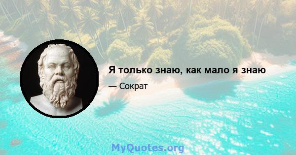 Я только знаю, как мало я знаю