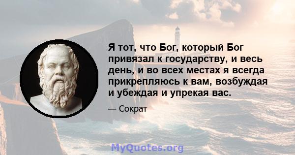 Я тот, что Бог, который Бог привязал к государству, и весь день, и во всех местах я всегда прикрепляюсь к вам, возбуждая и убеждая и упрекая вас.