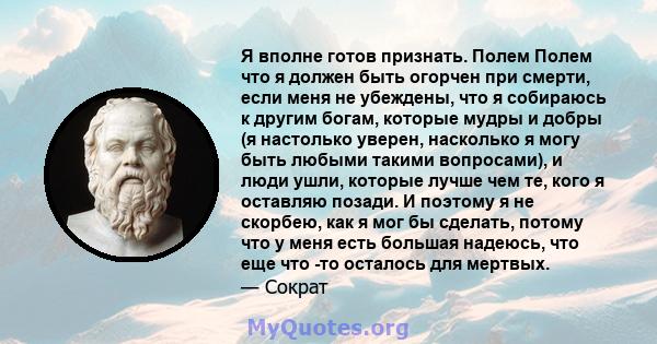 Я вполне готов признать. Полем Полем что я должен быть огорчен при смерти, если меня не убеждены, что я собираюсь к другим богам, которые мудры и добры (я настолько уверен, насколько я могу быть любыми такими