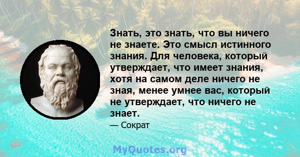 Знать, это знать, что вы ничего не знаете. Это смысл истинного знания. Для человека, который утверждает, что имеет знания, хотя на самом деле ничего не зная, менее умнее вас, который не утверждает, что ничего не знает.