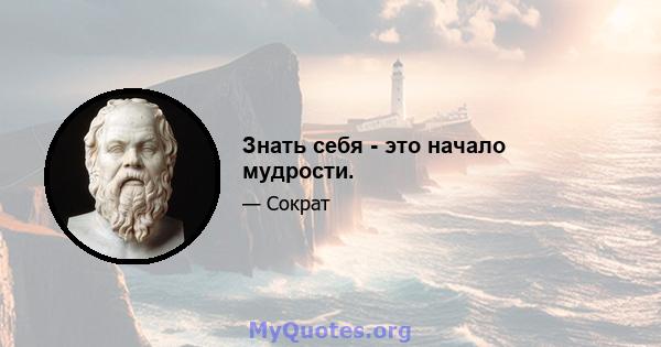 Знать себя - это начало мудрости.