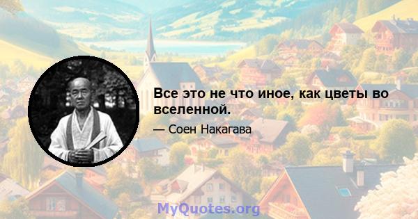 Все это не что иное, как цветы во вселенной.