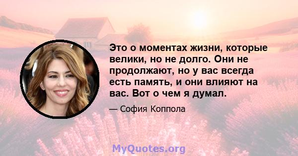 Это о моментах жизни, которые велики, но не долго. Они не продолжают, но у вас всегда есть память, и они влияют на вас. Вот о чем я думал.