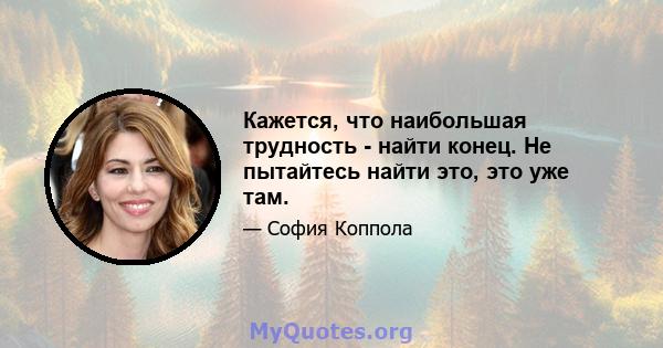 Кажется, что наибольшая трудность - найти конец. Не пытайтесь найти это, это уже там.