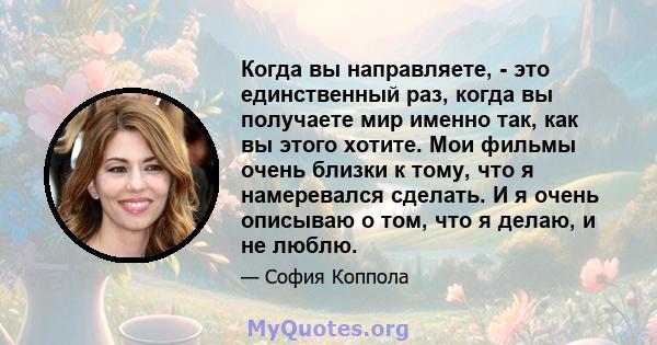 Когда вы направляете, - это единственный раз, когда вы получаете мир именно так, как вы этого хотите. Мои фильмы очень близки к тому, что я намеревался сделать. И я очень описываю о том, что я делаю, и не люблю.