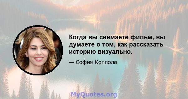 Когда вы снимаете фильм, вы думаете о том, как рассказать историю визуально.