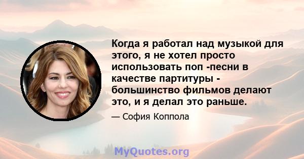 Когда я работал над музыкой для этого, я не хотел просто использовать поп -песни в качестве партитуры - большинство фильмов делают это, и я делал это раньше.