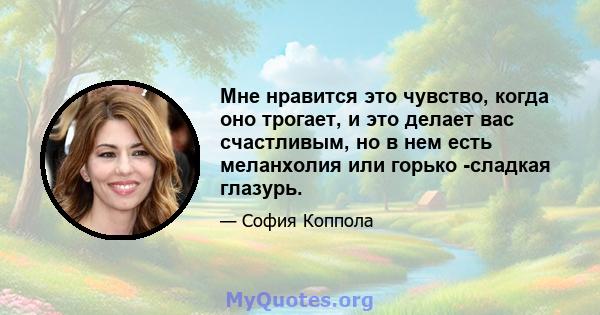 Мне нравится это чувство, когда оно трогает, и это делает вас счастливым, но в нем есть меланхолия или горько -сладкая глазурь.