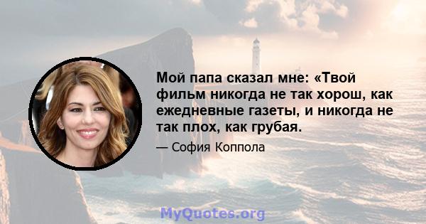 Мой папа сказал мне: «Твой фильм никогда не так хорош, как ежедневные газеты, и никогда не так плох, как грубая.