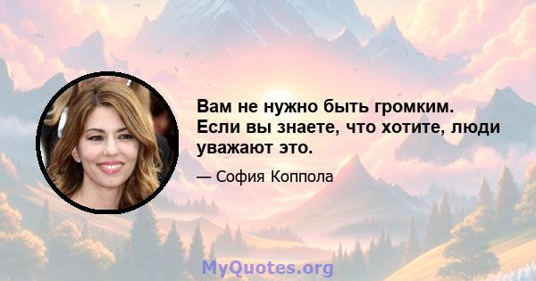 Вам не нужно быть громким. Если вы знаете, что хотите, люди уважают это.