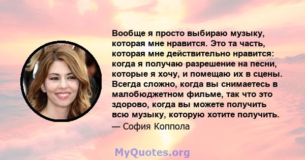 Вообще я просто выбираю музыку, которая мне нравится. Это та часть, которая мне действительно нравится: когда я получаю разрешение на песни, которые я хочу, и помещаю их в сцены. Всегда сложно, когда вы снимаетесь в