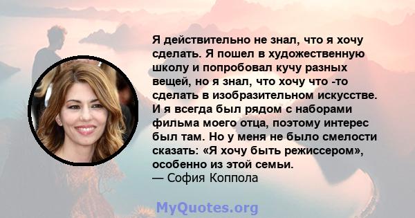 Я действительно не знал, что я хочу сделать. Я пошел в художественную школу и попробовал кучу разных вещей, но я знал, что хочу что -то сделать в изобразительном искусстве. И я всегда был рядом с наборами фильма моего