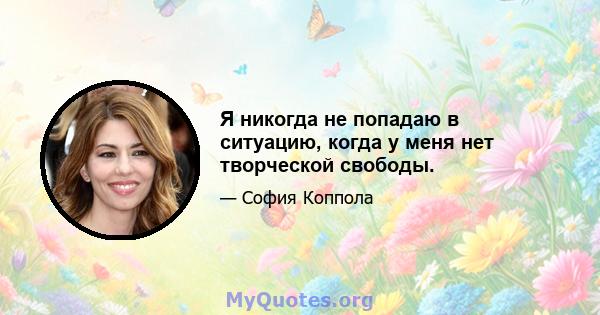 Я никогда не попадаю в ситуацию, когда у меня нет творческой свободы.