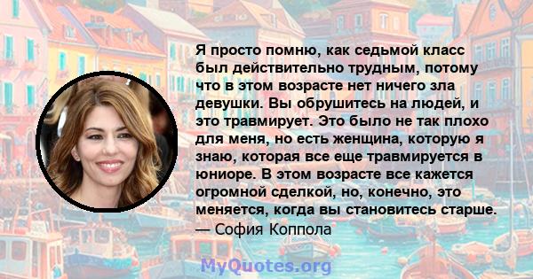 Я просто помню, как седьмой класс был действительно трудным, потому что в этом возрасте нет ничего зла девушки. Вы обрушитесь на людей, и это травмирует. Это было не так плохо для меня, но есть женщина, которую я знаю,