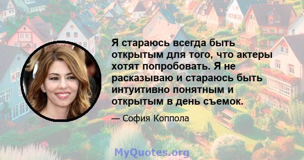 Я стараюсь всегда быть открытым для того, что актеры хотят попробовать. Я не расказываю и стараюсь быть интуитивно понятным и открытым в день съемок.